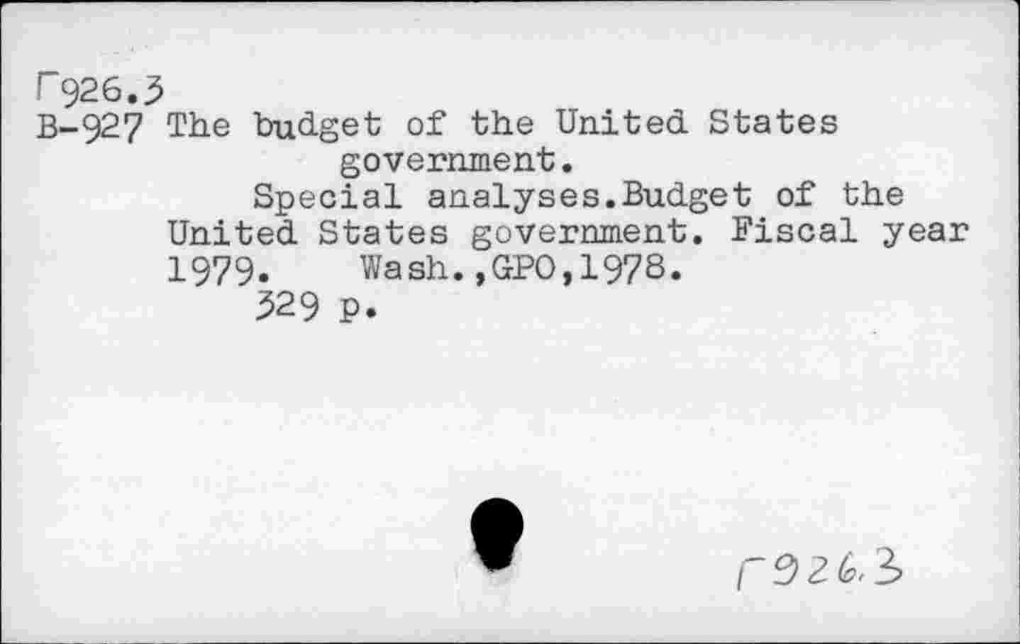 ﻿r926.3
B-927 The budget of the United States government.
Special analyses.Budget of the United States government. Fiscal year 1979. Wash.,GPO,197S.
329 P.